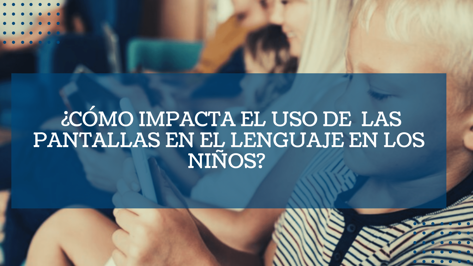 ¿Como impacta el uso de las pantallas en el lenguaje en los ninos